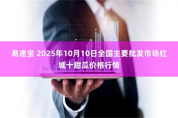 易速宝 2025年10月10日全国主要批发市场红城十甜瓜价格行情