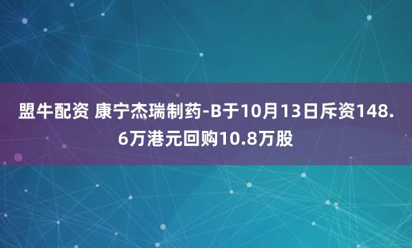 盟牛配资 康宁杰瑞制药-B于10月13日斥资148.6万港元回购10.8万股