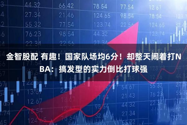 金智股配 有趣！国家队场均6分！却整天闹着打NBA：搞发型的实力倒比打球强