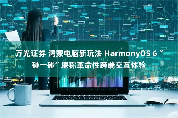万光证券 鸿蒙电脑新玩法 HarmonyOS 6“碰一碰”堪称革命性跨端交互体验