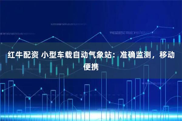 红牛配资 小型车载自动气象站：准确监测，移动便携