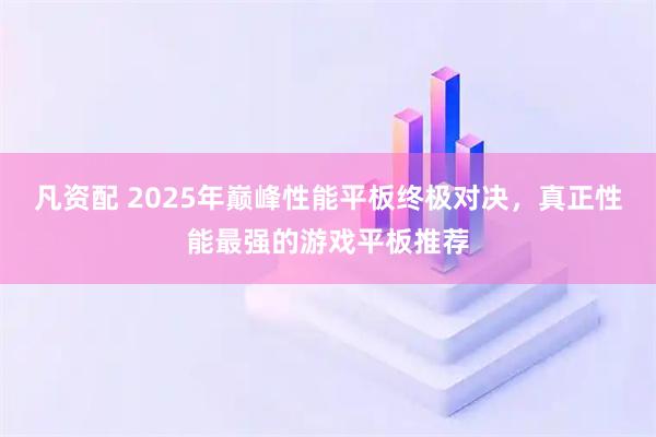 凡资配 2025年巅峰性能平板终极对决，真正性能最强的游戏平板推荐