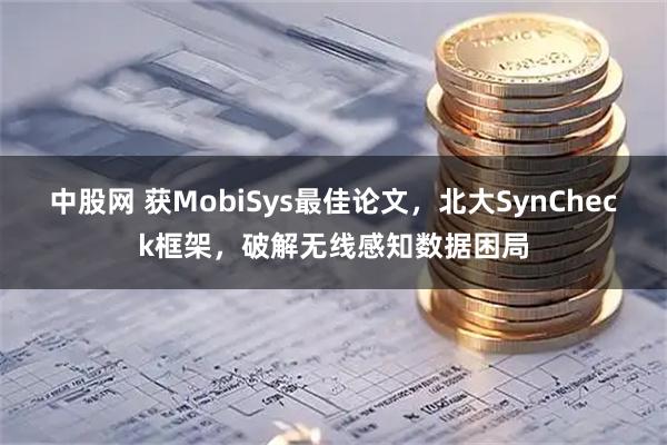 中股网 获MobiSys最佳论文，北大SynCheck框架，破解无线感知数据困局