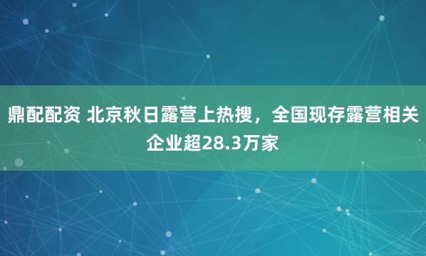 鼎配配资 北京秋日露营上热搜，全国现存露营相关企业超28.3万家