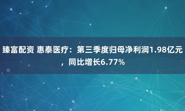 臻富配资 惠泰医疗：第三季度归母净利润1.98亿元，同比增长6.77%