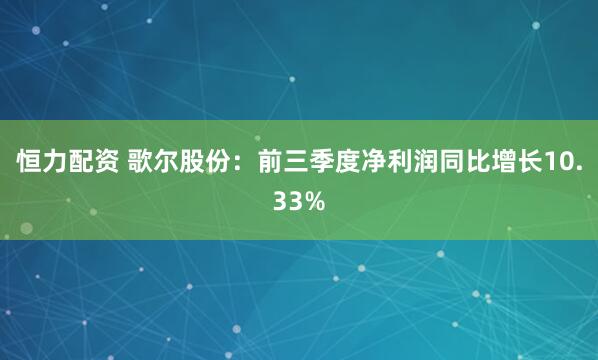 恒力配资 歌尔股份：前三季度净利润同比增长10.33%