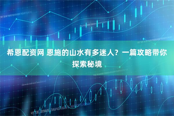 希恩配资网 恩施的山水有多迷人？一篇攻略带你探索秘境