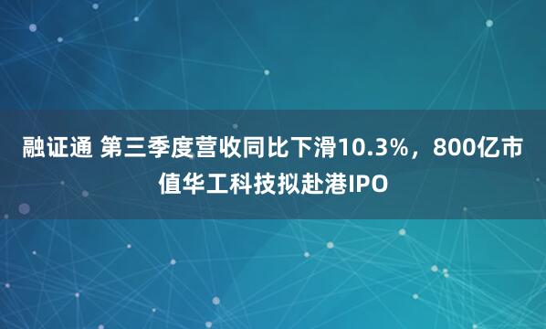 融证通 第三季度营收同比下滑10.3%，800亿市值华工科技拟赴港IPO