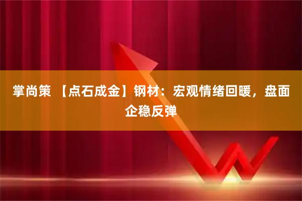 掌尚策 【点石成金】钢材：宏观情绪回暖，盘面企稳反弹