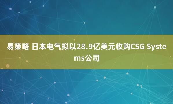 易策略 日本电气拟以28.9亿美元收购CSG Systems公司