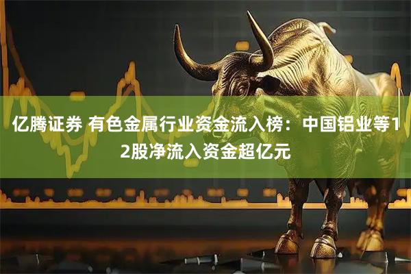 亿腾证券 有色金属行业资金流入榜:中国铝业等12股净流入资金超亿元
