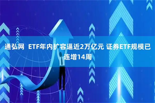 通弘网 ETF年内扩容逼近2万亿元 证券ETF规模已连增14周