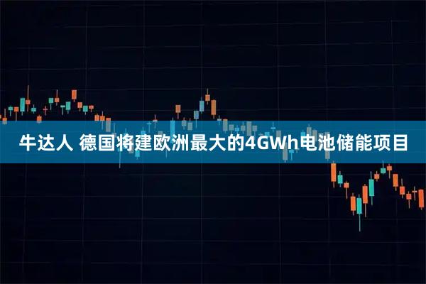 牛达人 德国将建欧洲最大的4GWh电池储能项目