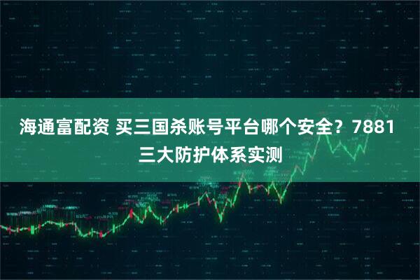 海通富配资 买三国杀账号平台哪个安全?7881 三大防护体系实测