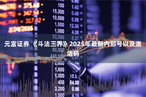 元富证券 《斗法三界》2025年最新内部号以及激活码