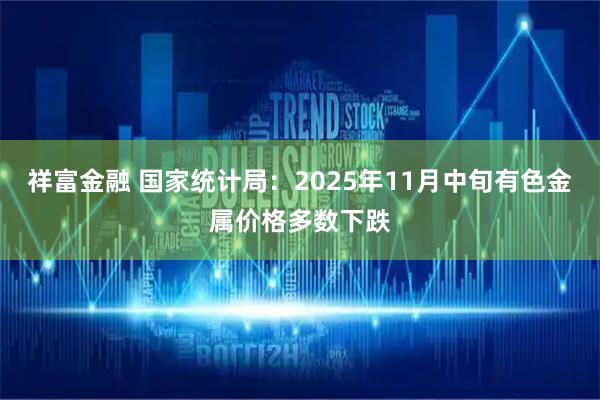 祥富金融 国家统计局:2025年11月中旬有色金属价格多数下跌
