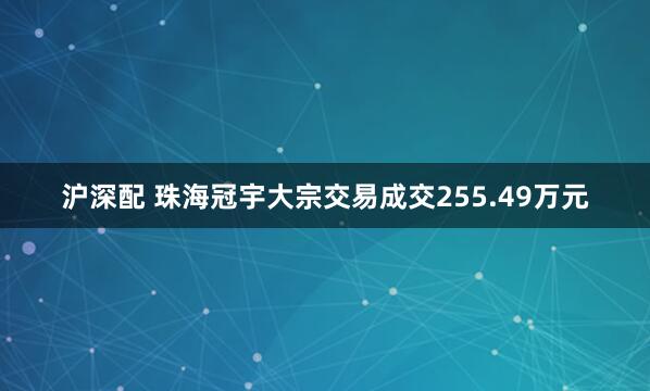 沪深配 珠海冠宇大宗交易成交255.49万元