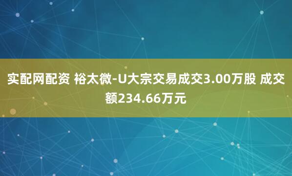 实配网配资 裕太微-U大宗交易成交3.00万股 成交额234.66万元