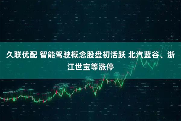 久联优配 智能驾驶概念股盘初活跃 北汽蓝谷、浙江世宝等涨停