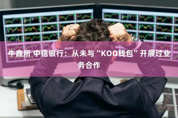 牛鑫所 中信银行:从未与“KOO钱包”开展过业务合作