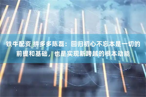 铁牛配资 拼多多陈磊：回归初心不忘本是一切的前提和基础，也是实现新跨越的根本动能