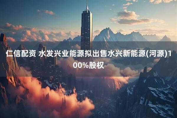 仁信配资 水发兴业能源拟出售水兴新能源(河源)100%股权