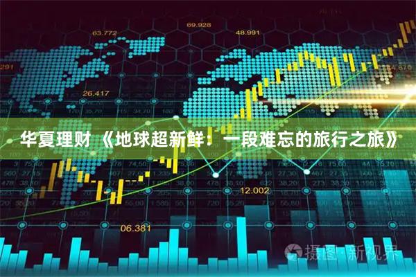 华夏理财 《地球超新鲜：一段难忘的旅行之旅》
