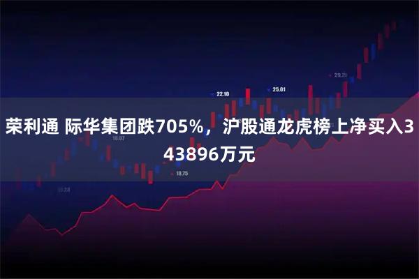 荣利通 际华集团跌705%，沪股通龙虎榜上净买入343896万元