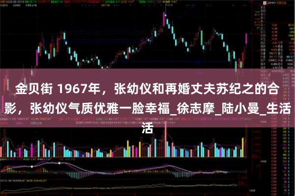 金贝街 1967年，张幼仪和再婚丈夫苏纪之的合影，张幼仪气质优雅一脸幸福_徐志摩_陆小曼_生活