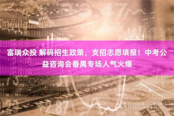 富瑞众投 解码招生政策，支招志愿填报！中考公益咨询会番禺专场人气火爆