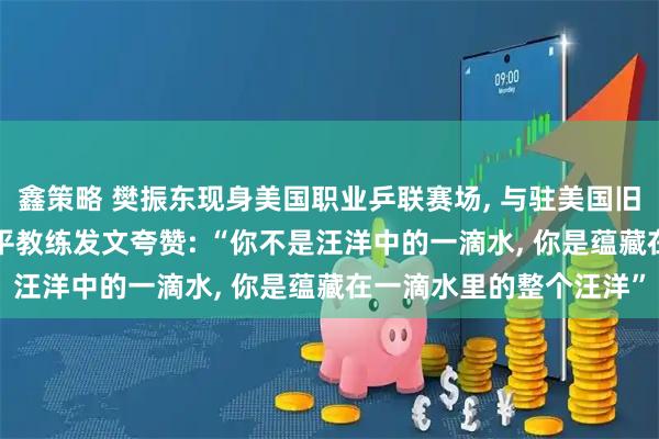 鑫策略 樊振东现身美国职业乒联赛场, 与驻美国旧金山总领事互动, 吴敬平教练发文夸赞: “你不是汪洋中的一滴水, 你是蕴藏在一滴水里的整个汪洋”