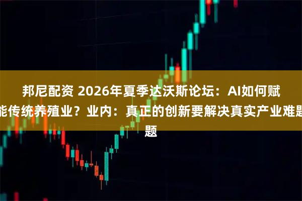 邦尼配资 2026年夏季达沃斯论坛：AI如何赋能传统养殖业？业内：真正的创新要解决真实产业难题