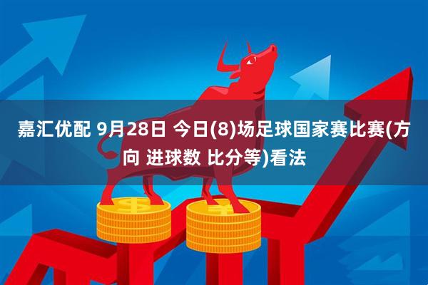嘉汇优配 9月28日 今日(8)场足球国家赛比赛(方向 进球数 比分等)看法