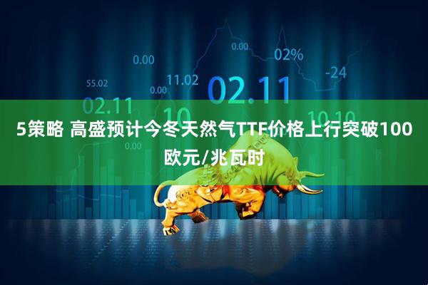 5策略 高盛预计今冬天然气TTF价格上行突破100欧元/兆瓦时