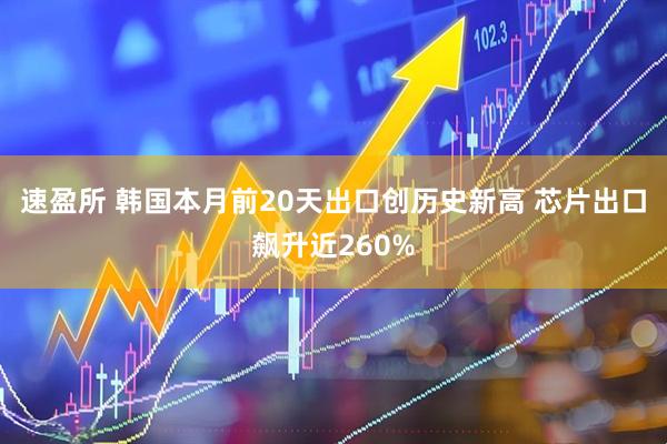 速盈所 韩国本月前20天出口创历史新高 芯片出口飙升近260%